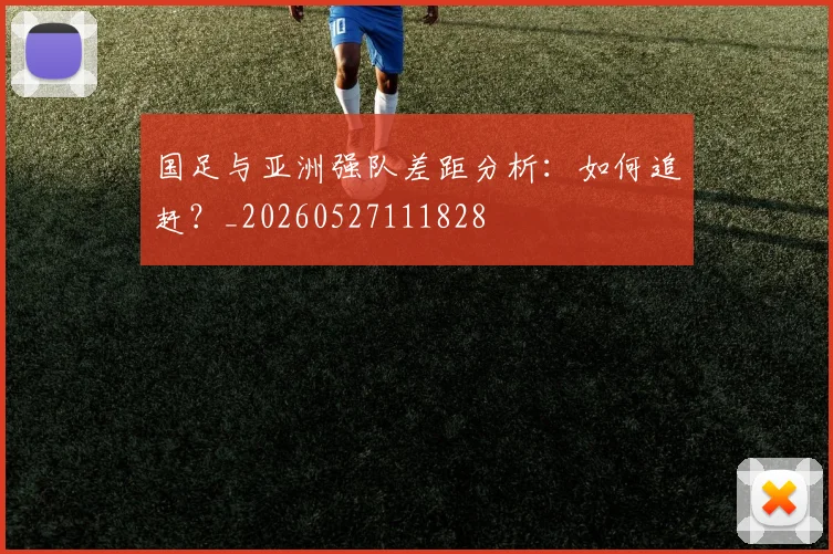 国足与亚洲强队差距分析：如何追赶？_20260527111828