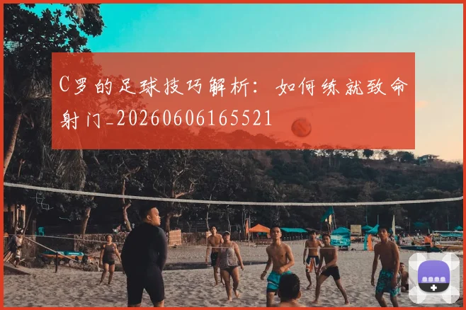 C罗的足球技巧解析：如何练就致命射门_20260606165521