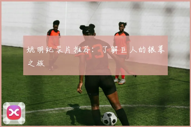 姚明纪录片推荐：了解巨人的银幕之旅