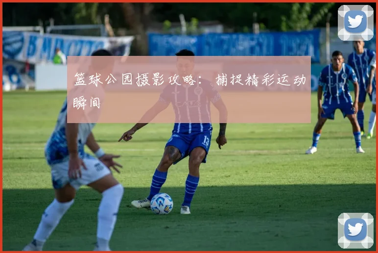 篮球公园摄影攻略:捕捉精彩运动瞬间