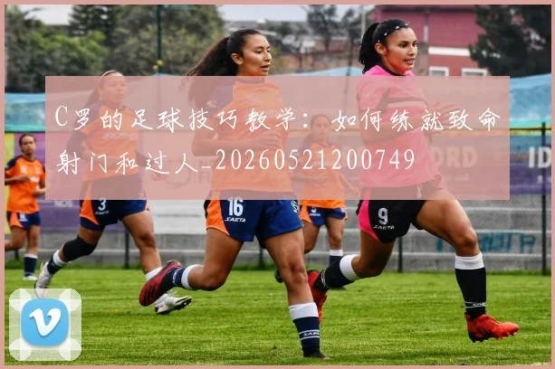 C罗的足球技巧教学：如何练就致命射门和过人_20260521200749