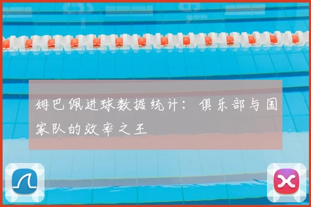 姆巴佩进球数据统计：俱乐部与国家队的效率之王