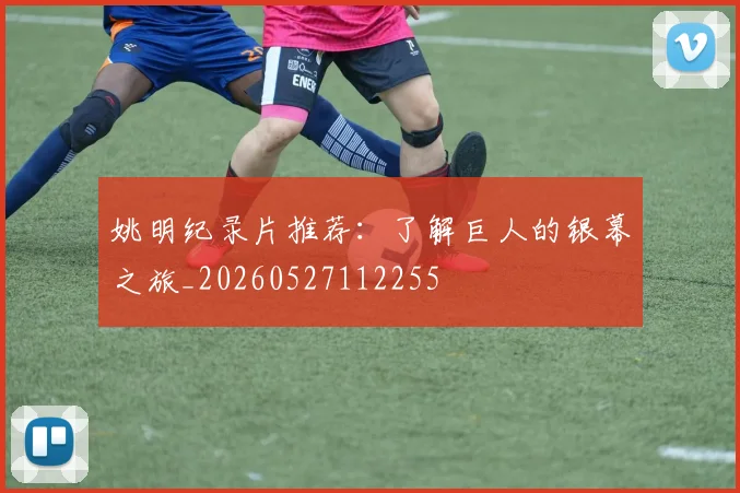 姚明纪录片推荐：了解巨人的银幕之旅_20260527112255