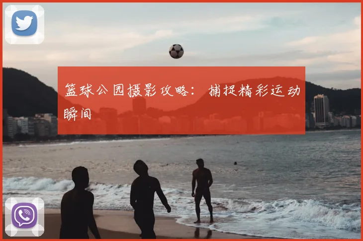 篮球公园摄影攻略：捕捉精彩运动瞬间