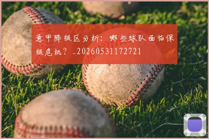 意甲降级区分析:哪些球队面临保级危机?_20260531172721